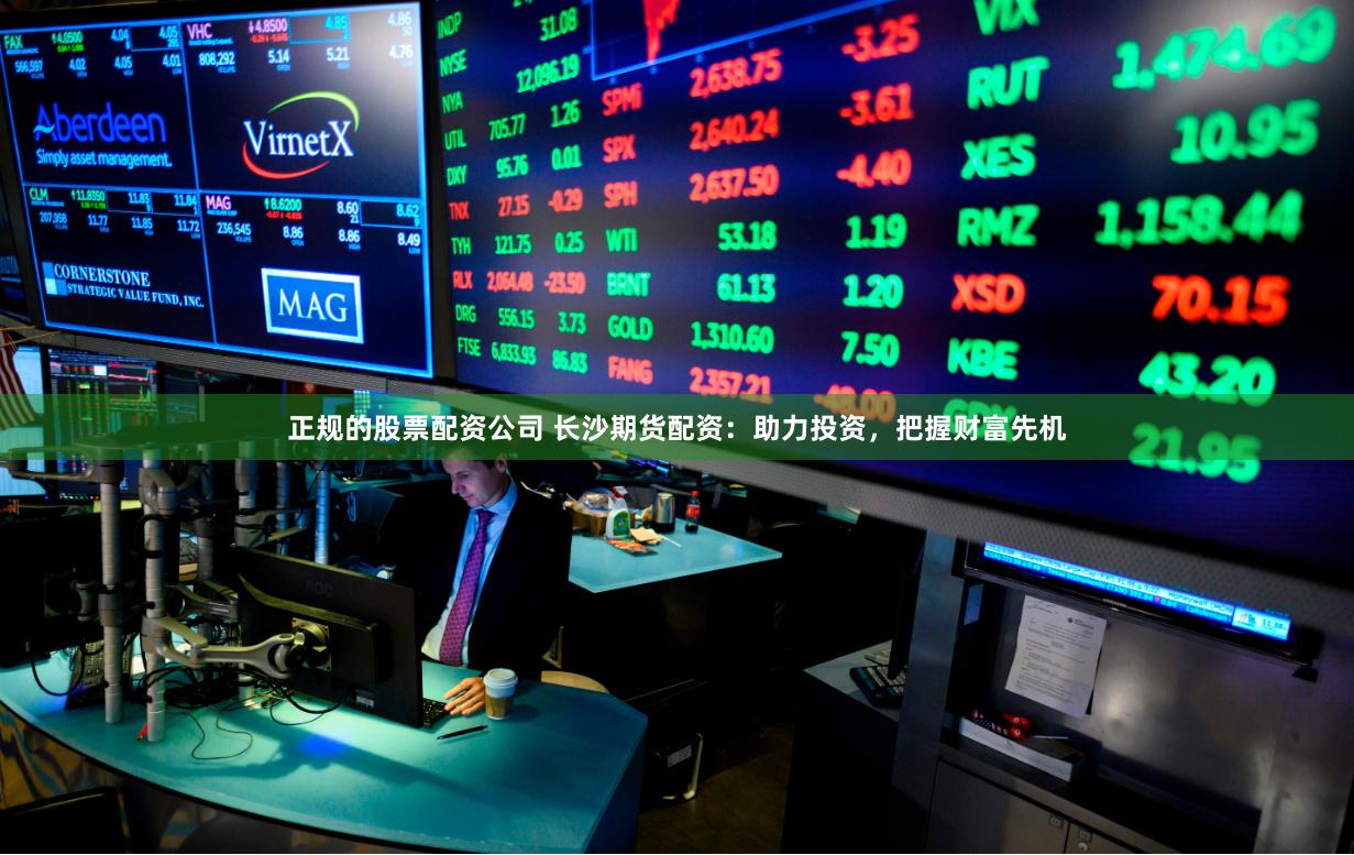 正规的股票配资公司 长沙期货配资：助力投资，把握财富先机