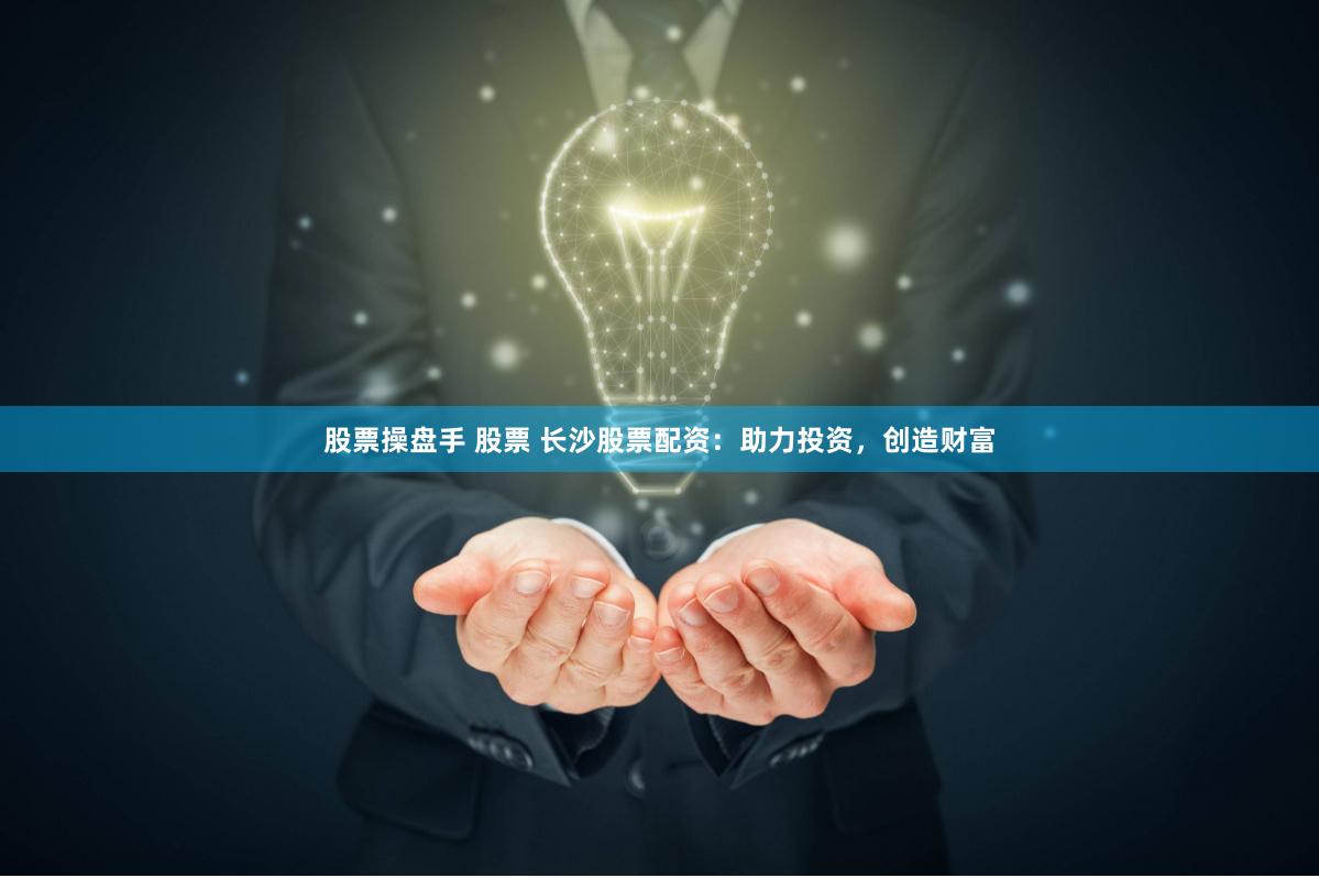 股票操盘手 股票 长沙股票配资：助力投资，创造财富