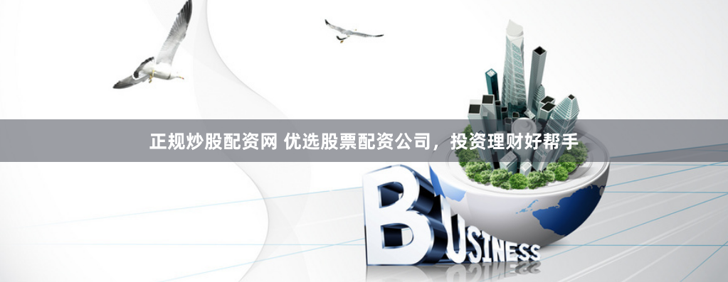 正规炒股配资网 优选股票配资公司，投资理财好帮手