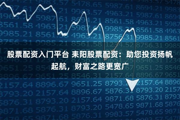 股票配资入门平台 耒阳股票配资：助您投资扬帆起航，财富之路更宽广