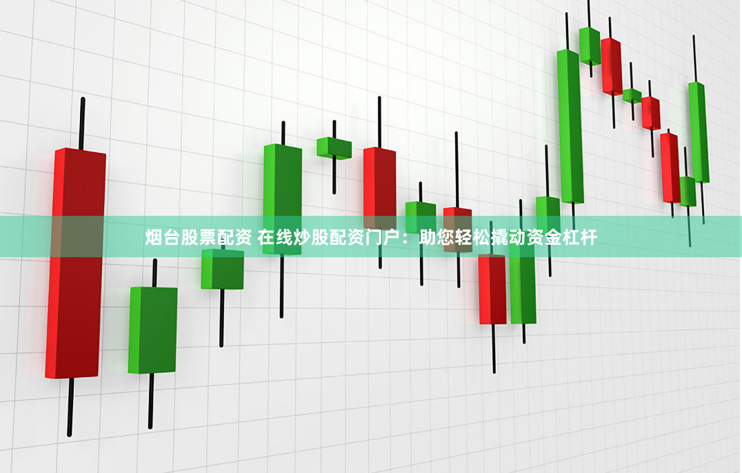 烟台股票配资 在线炒股配资门户：助您轻松撬动资金杠杆