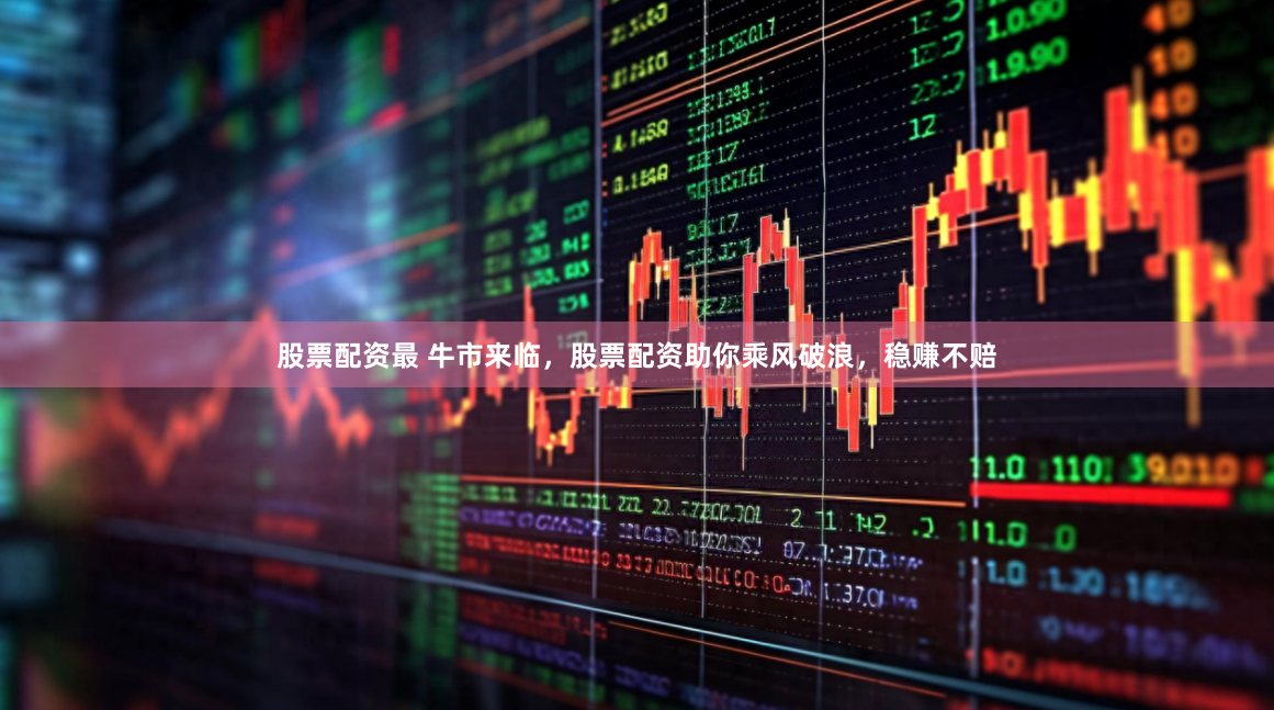 股票配资最 牛市来临，股票配资助你乘风破浪，稳赚不赔