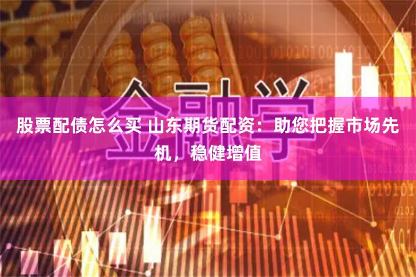股票配债怎么买 山东期货配资：助您把握市场先机，稳健增值