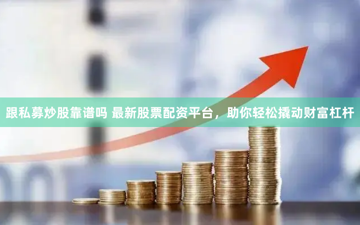 跟私募炒股靠谱吗 最新股票配资平台，助你轻松撬动财富杠杆