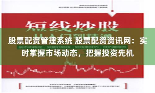 股票配资管理系统 股票配资资讯网：实时掌握市场动态，把握投资先机