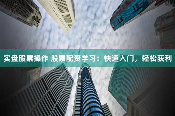实盘股票操作 股票配资学习：快速入门，轻松获利