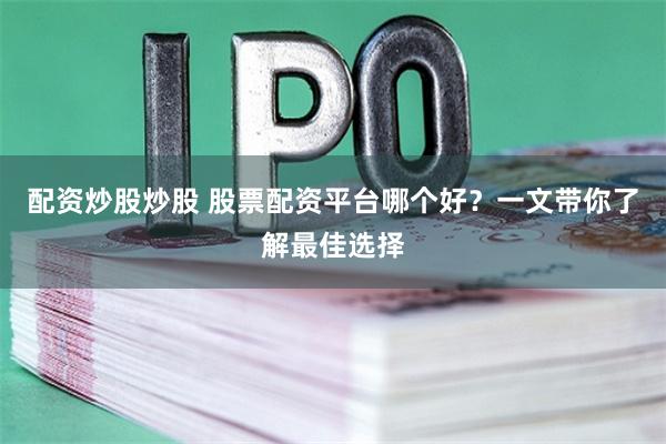 配资炒股炒股 股票配资平台哪个好？一文带你了解最佳选择