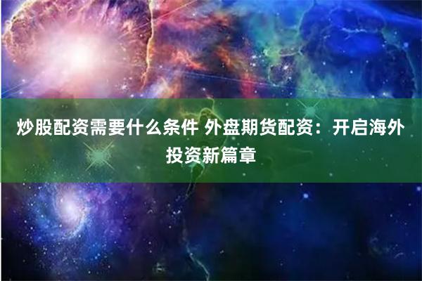 炒股配资需要什么条件 外盘期货配资:开启海外投资新篇章