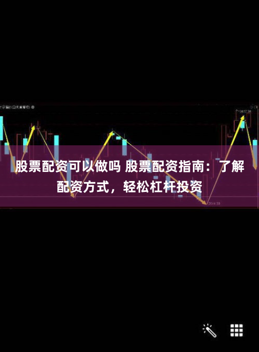 股票配资可以做吗 股票配资指南：了解配资方式，轻松杠杆投资