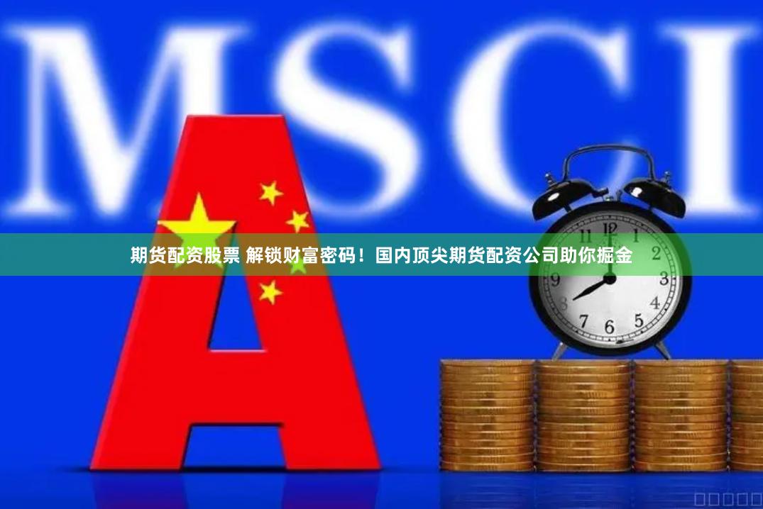 期货配资股票 解锁财富密码！国内顶尖期货配资公司助你掘金