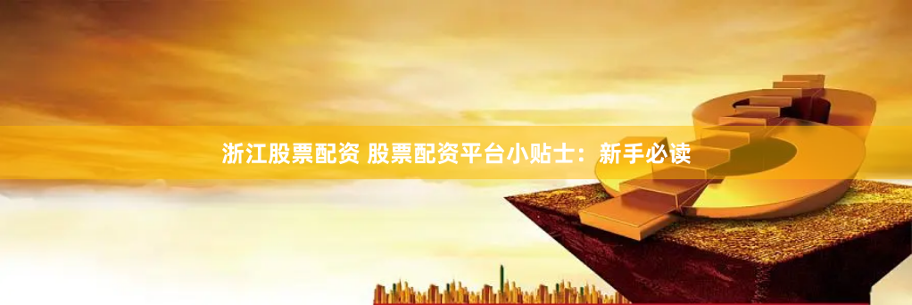 浙江股票配资 股票配资平台小贴士：新手必读