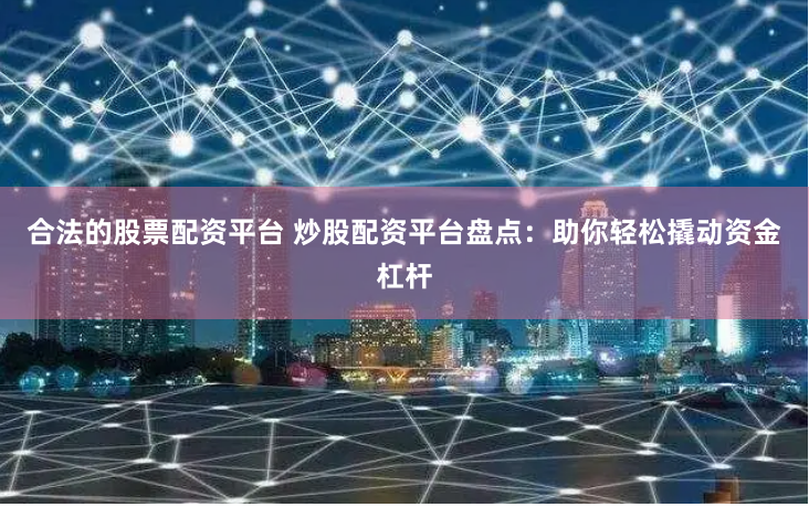 合法的股票配资平台 炒股配资平台盘点：助你轻松撬动资金杠杆