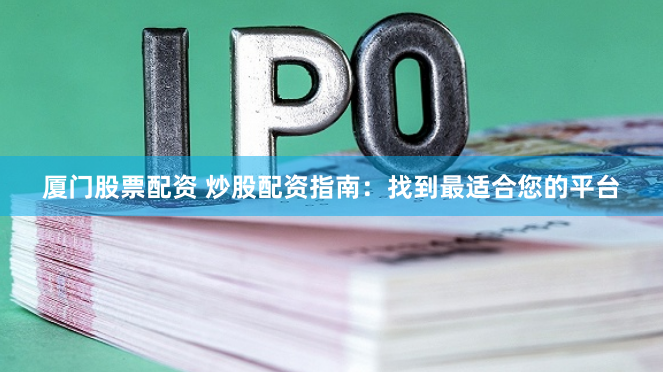 厦门股票配资 炒股配资指南：找到最适合您的平台