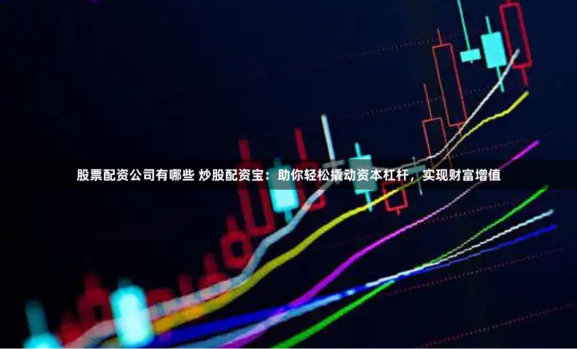 股票配资公司有哪些 炒股配资宝：助你轻松撬动资本杠杆，实现财富增值
