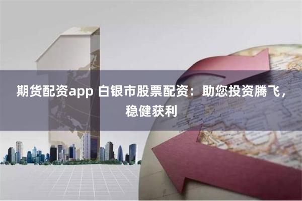 期货配资app 白银市股票配资：助您投资腾飞，稳健获利