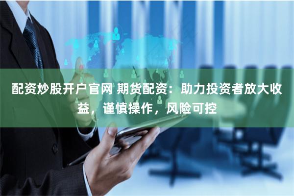 配资炒股开户官网 期货配资：助力投资者放大收益，谨慎操作，风险可控