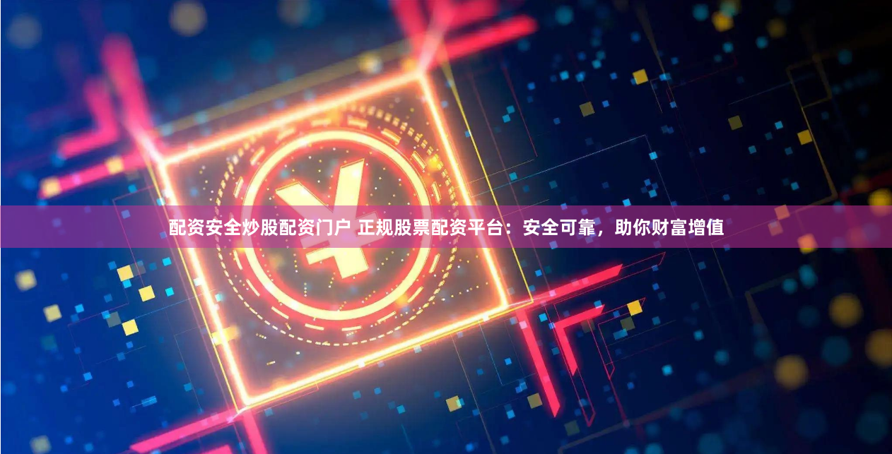 配资安全炒股配资门户 正规股票配资平台：安全可靠，助你财富增值