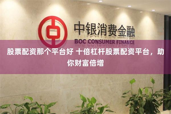 股票配资那个平台好 十倍杠杆股票配资平台,助你财富倍增