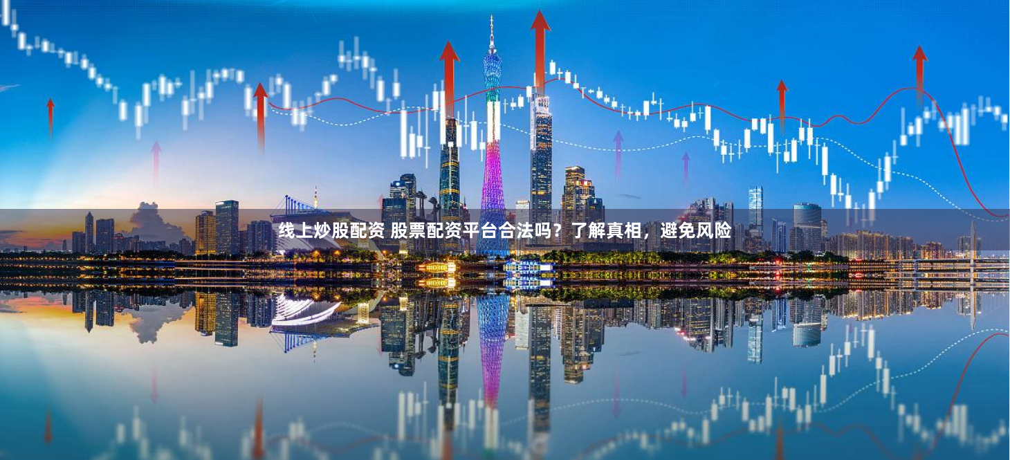 线上炒股配资 股票配资平台合法吗？了解真相，避免风险