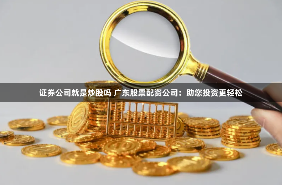 证券公司就是炒股吗 广东股票配资公司：助您投资更轻松