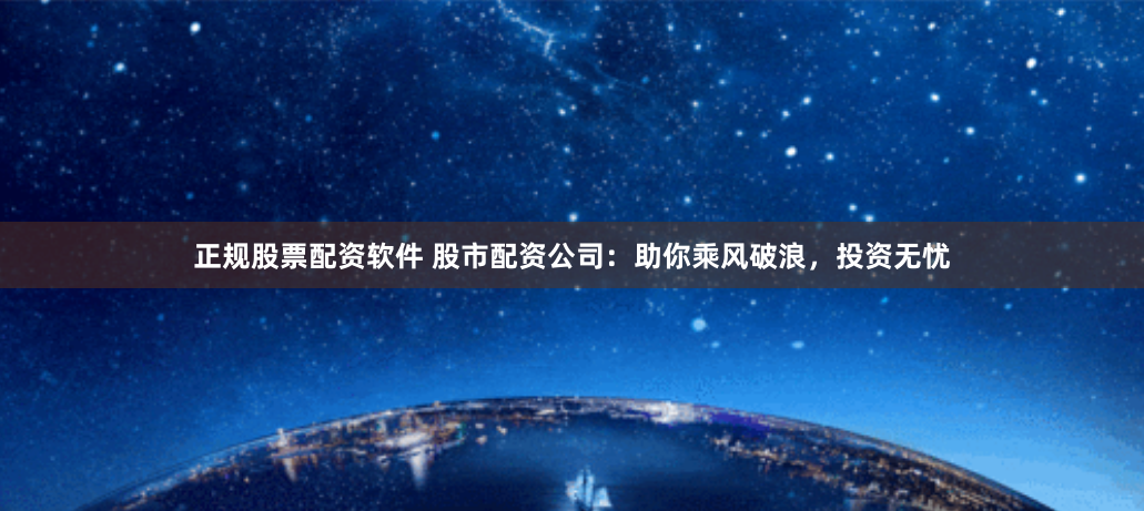 正规股票配资软件 股市配资公司：助你乘风破浪，投资无忧
