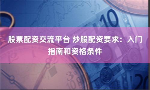 股票配资交流平台 炒股配资要求：入门指南和资格条件