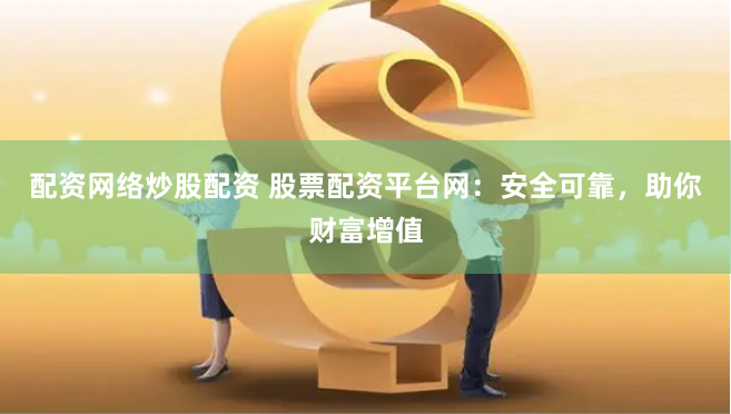 配资网络炒股配资 股票配资平台网：安全可靠，助你财富增值