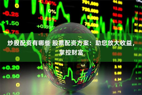 炒股配资有哪些 股票配资方案：助您放大收益，掌控财富