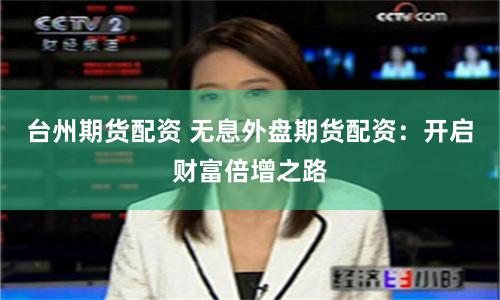 台州期货配资 无息外盘期货配资：开启财富倍增之路