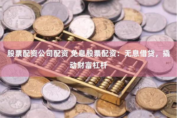 股票配资公司配资 免息股票配资：无息借贷，撬动财富杠杆