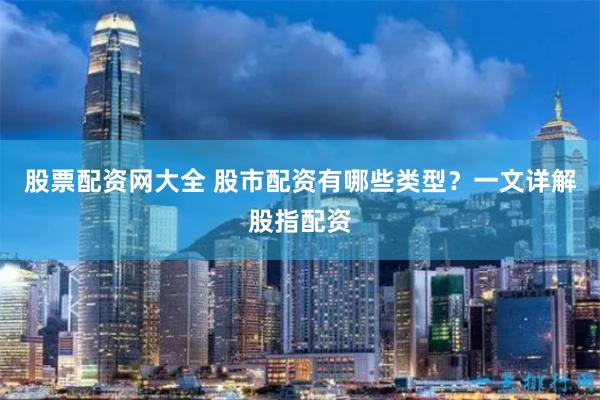 股票配资网大全 股市配资有哪些类型？一文详解股指配资