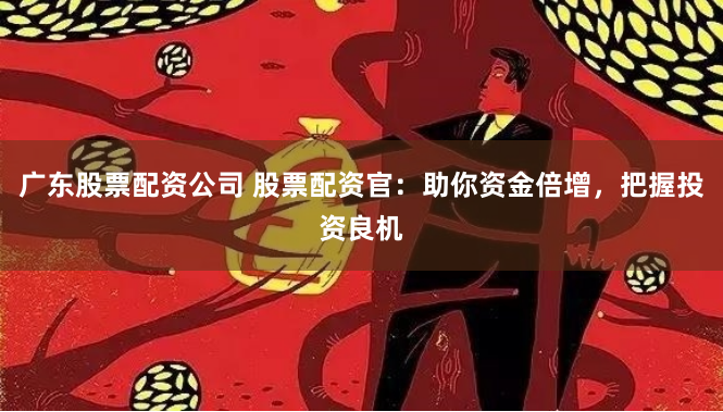 广东股票配资公司 股票配资官：助你资金倍增，把握投资良机