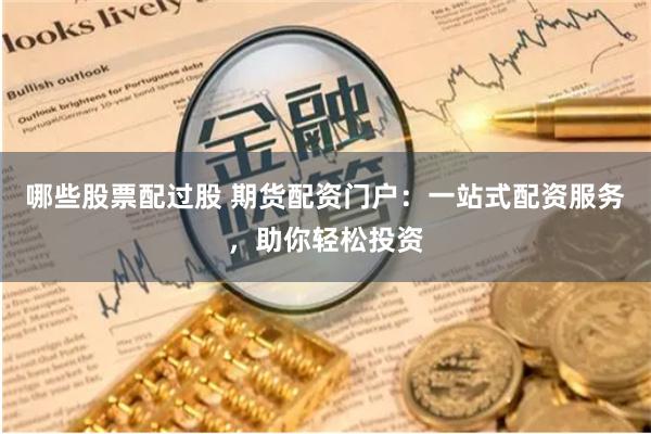 哪些股票配过股 期货配资门户：一站式配资服务，助你轻松投资