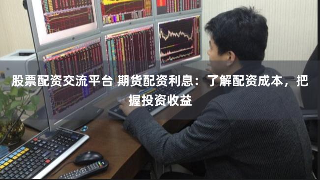 股票配资交流平台 期货配资利息：了解配资成本，把握投资收益
