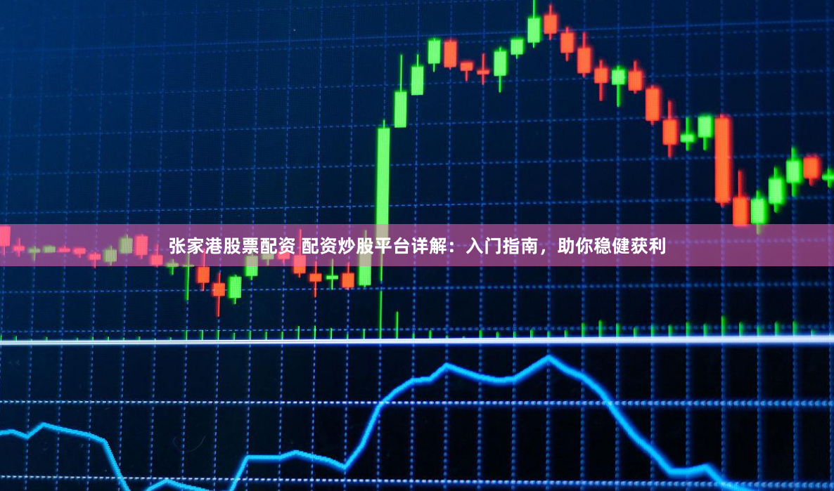 张家港股票配资 配资炒股平台详解：入门指南，助你稳健获利
