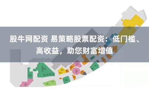 股牛网配资 易策略股票配资：低门槛、高收益，助您财富增值