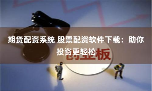 期货配资系统 股票配资软件下载：助你投资更轻松