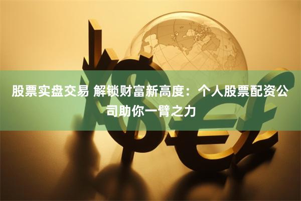 股票实盘交易 解锁财富新高度：个人股票配资公司助你一臂之力