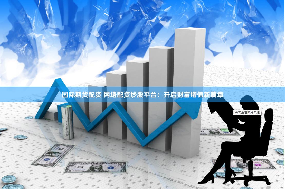 国际期货配资 网络配资炒股平台：开启财富增值新篇章