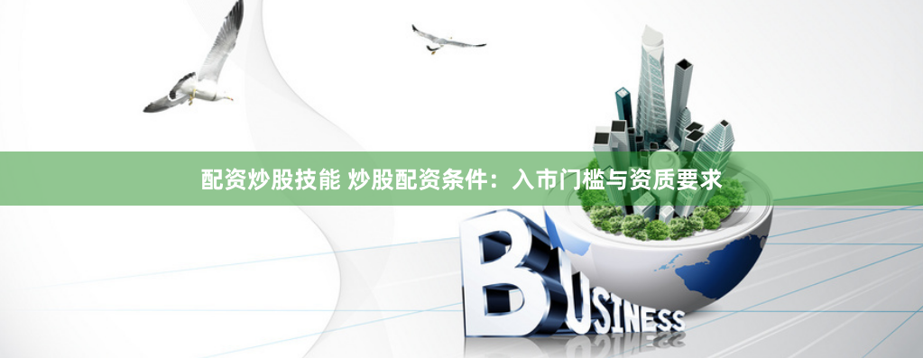 配资炒股技能 炒股配资条件:入市门槛与资质要求