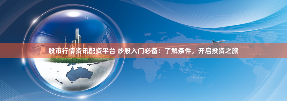 股市行情资讯配资平台 炒股入门必备:了解条件,开启投资之旅