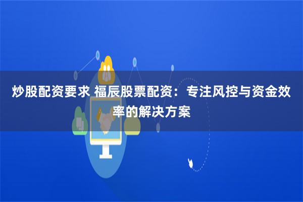 炒股配资要求 福辰股票配资:专注风控与资金效率的解决方案