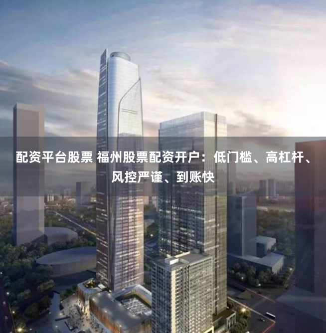 配资平台股票 福州股票配资开户:低门槛、高杠杆、风控严谨、到账快