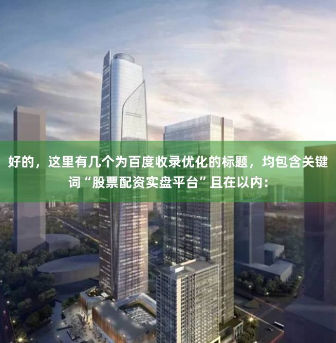 好的，这里有几个为百度收录优化的标题，均包含关键词“股票配资实盘平台”且在以内：