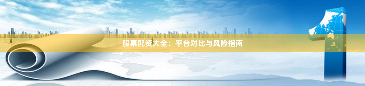 股票配资大全：平台对比与风险指南