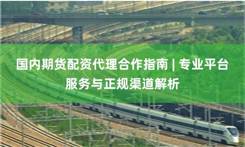 国内期货配资代理合作指南 | 专业平台服务与正规渠道解析