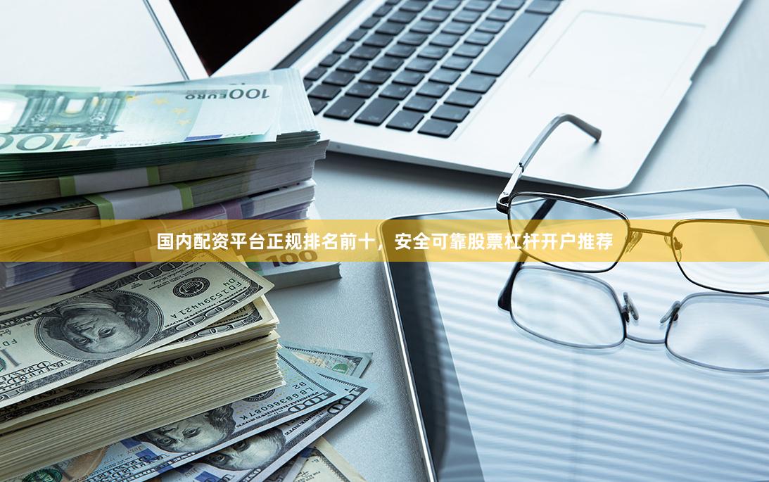 国内配资平台正规排名前十，安全可靠股票杠杆开户推荐