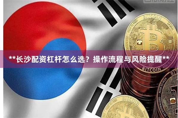 **长沙配资杠杆怎么选？操作流程与风险提醒**