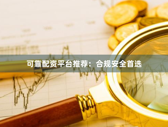 可靠配资平台推荐:合规安全首选