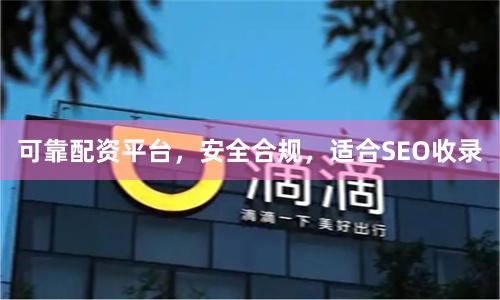 可靠配资平台，安全合规，适合SEO收录